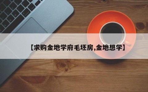 【求购金地学府毛坯房,金地想学】